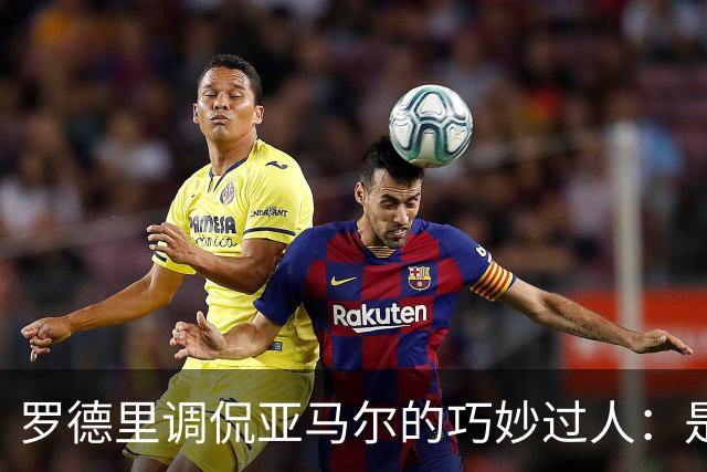 罗德里调侃亚马尔的巧妙过人：是运气还是巧合？